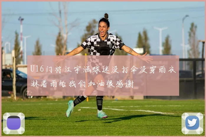 U16门将江宇涵球迷没打伞没穿雨衣淋着雨给我们加油很感谢