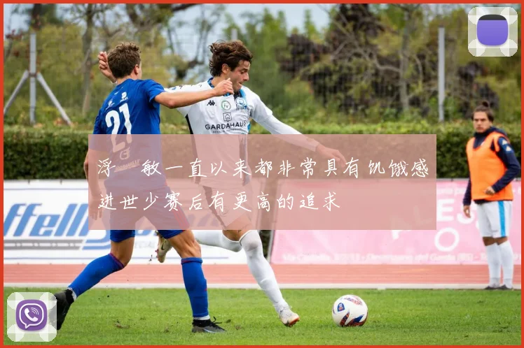 浮嶋敏一直以来都非常具有饥饿感进世少赛后有更高的追求