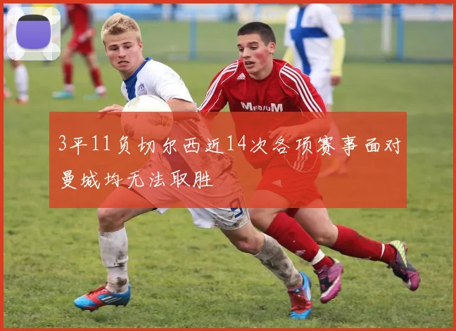 3平11负切尔西近14次各项赛事面对曼城均无法取胜